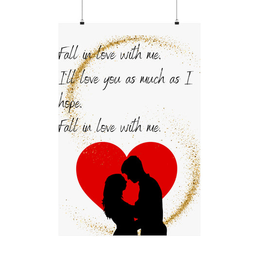 FALL IN LOVE WITH ME  Matte Vertical Posters